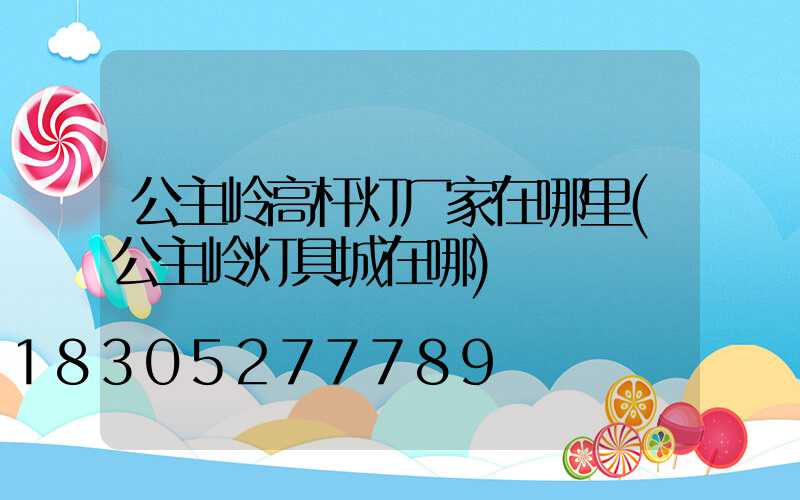 公主岭高杆灯厂家在哪里(公主岭灯具城在哪)