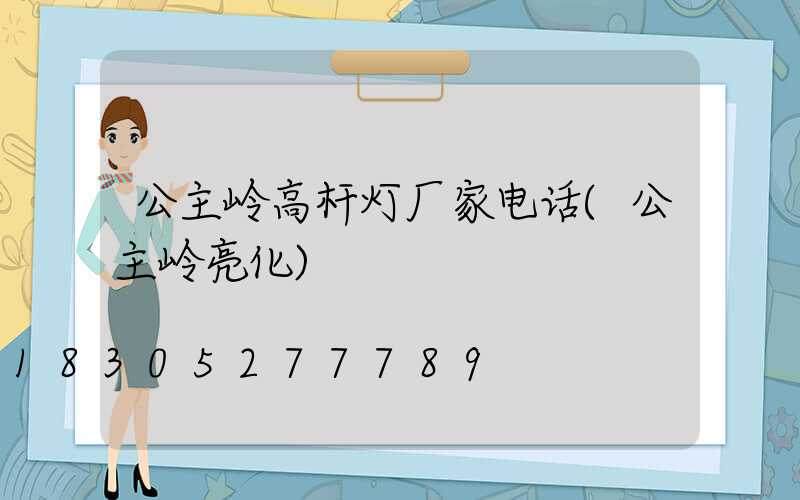 公主岭高杆灯厂家电话(公主岭亮化)