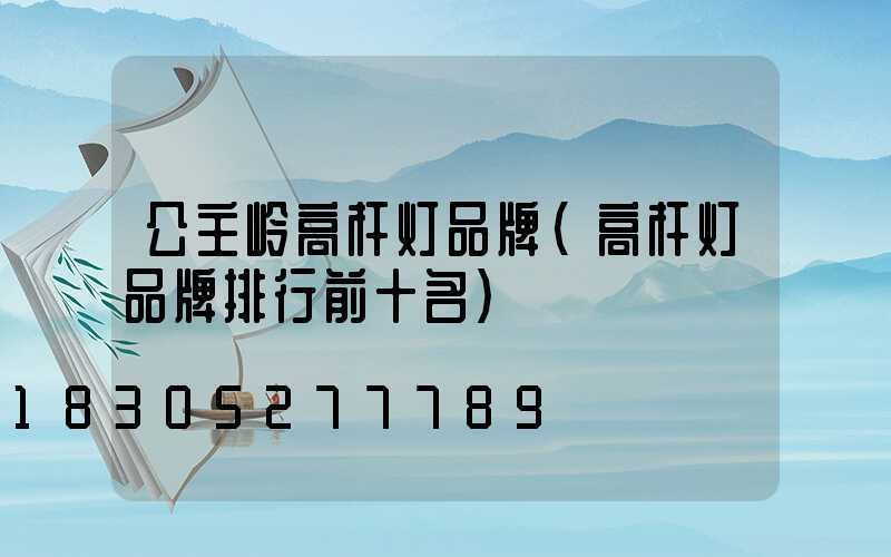 公主岭高杆灯品牌(高杆灯品牌排行前十名)