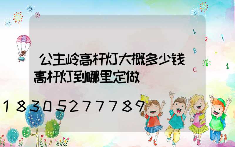 公主岭高杆灯大概多少钱(高杆灯到哪里定做)
