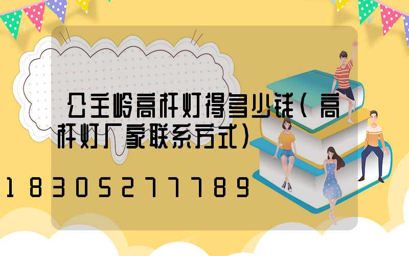 公主岭高杆灯得多少钱(高杆灯厂家联系方式)