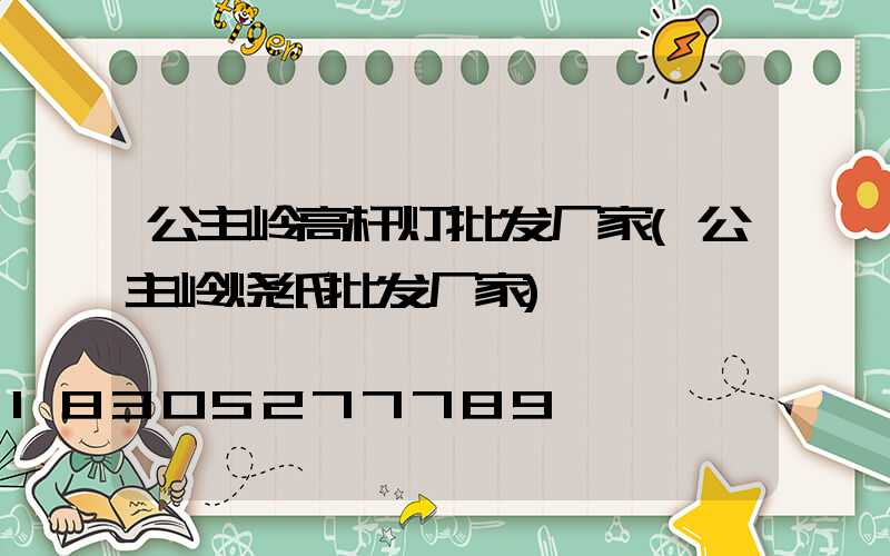 公主岭高杆灯批发厂家(公主岭烧纸批发厂家)