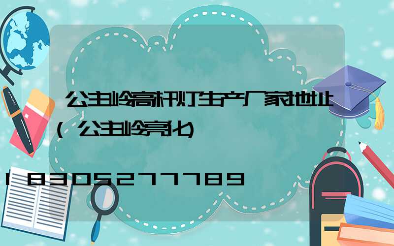 公主岭高杆灯生产厂家地址(公主岭亮化)