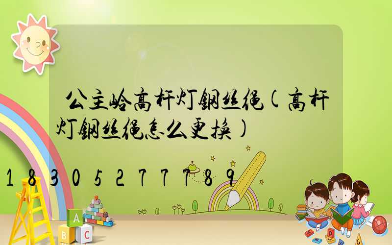 公主岭高杆灯钢丝绳(高杆灯钢丝绳怎么更换)