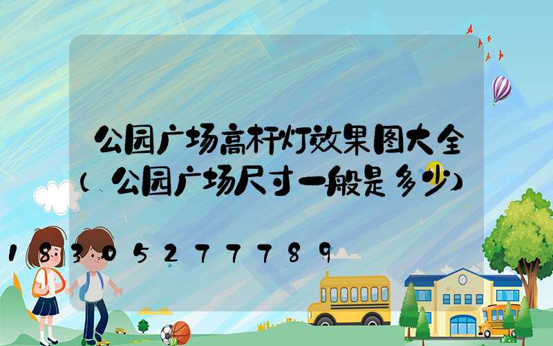 公园广场高杆灯效果图大全(公园广场尺寸一般是多少)