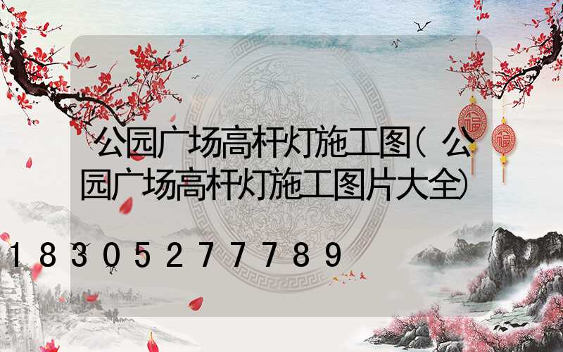 公园广场高杆灯施工图(公园广场高杆灯施工图片大全)