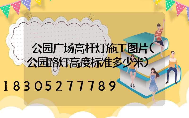 公园广场高杆灯施工图片(公园路灯高度标准多少米)