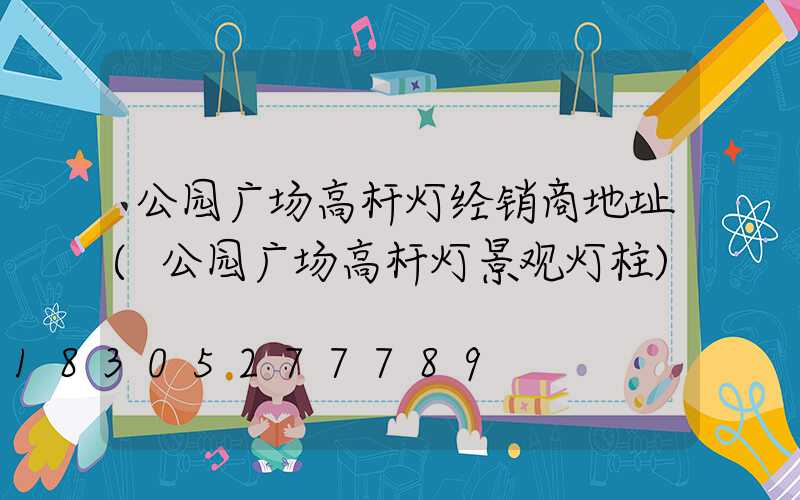 公园广场高杆灯经销商地址(公园广场高杆灯景观灯柱)