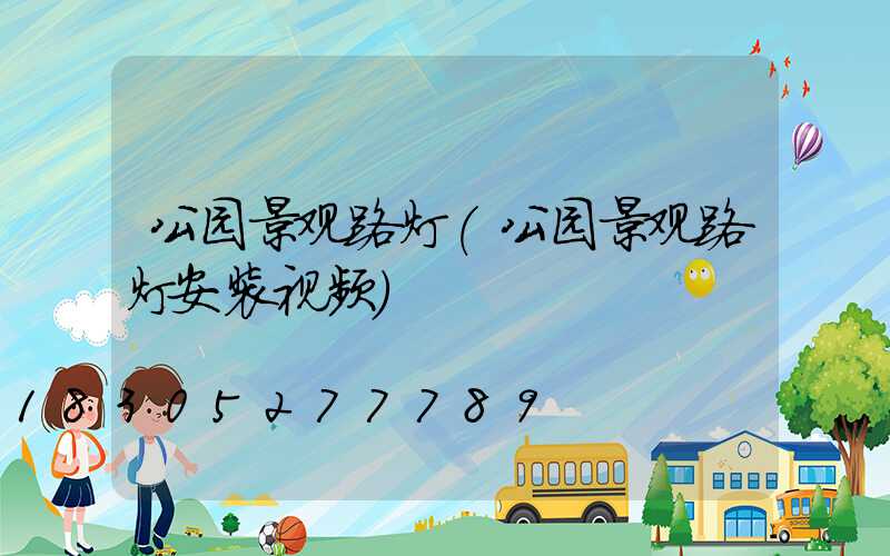 公园景观路灯(公园景观路灯安装视频)
