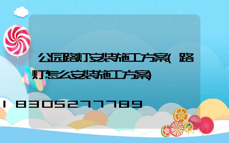 公园路灯安装施工方案(路灯怎么安装施工方案)