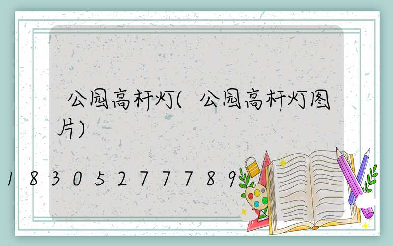 公园高杆灯(公园高杆灯图片)