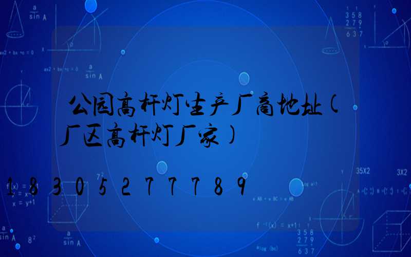 公园高杆灯生产厂商地址(厂区高杆灯厂家)