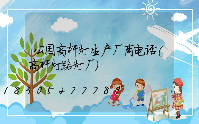 公园高杆灯生产厂商电话(高杆灯路灯厂)