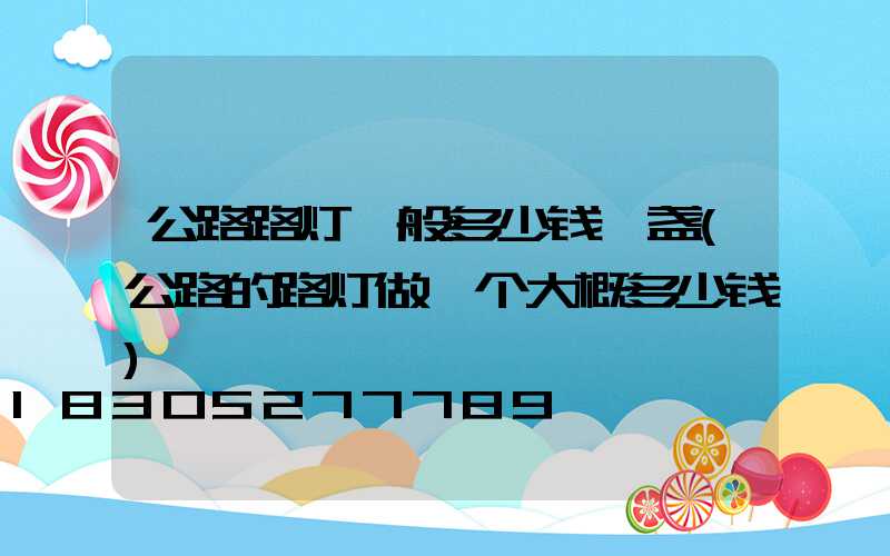 公路路灯一般多少钱一盏(公路的路灯做一个大概多少钱)
