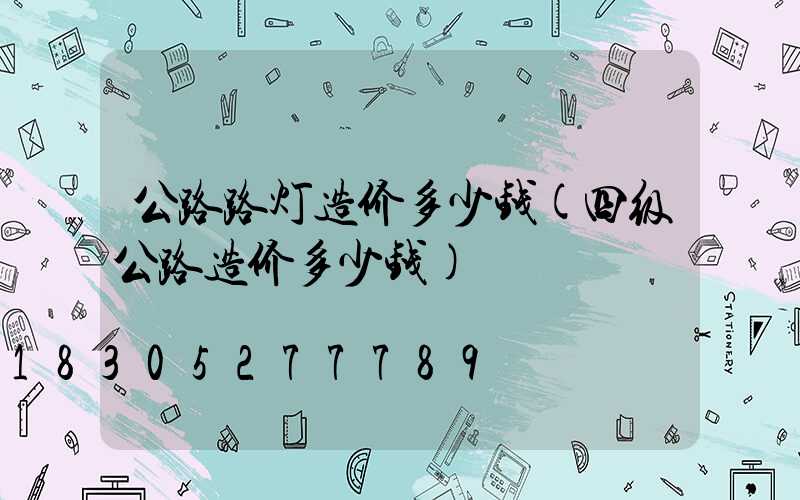公路路灯造价多少钱(四级公路造价多少钱)