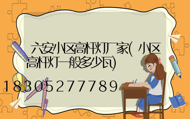 六安小区高杆灯厂家(小区高杆灯一般多少瓦)