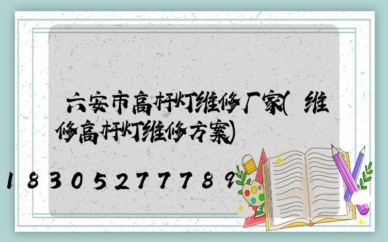 六安市高杆灯维修厂家(维修高杆灯维修方案)