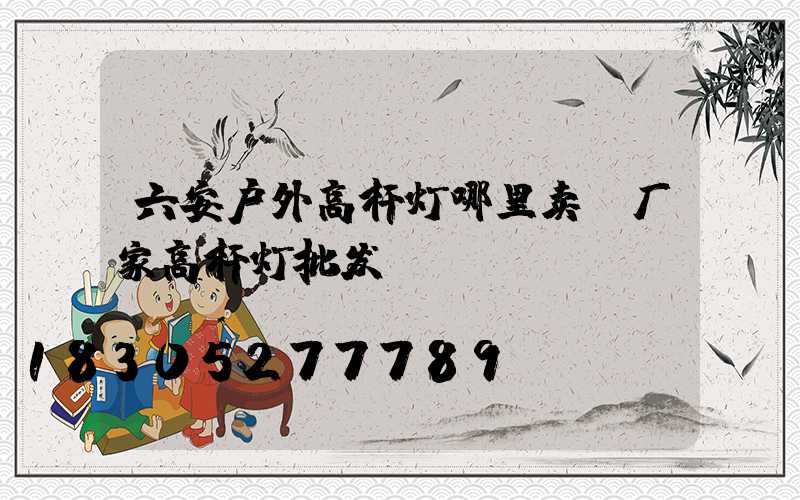 六安户外高杆灯哪里卖(厂家高杆灯批发)