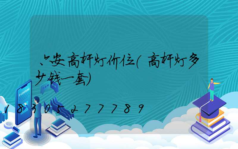 六安高杆灯价位(高杆灯多少钱一套)