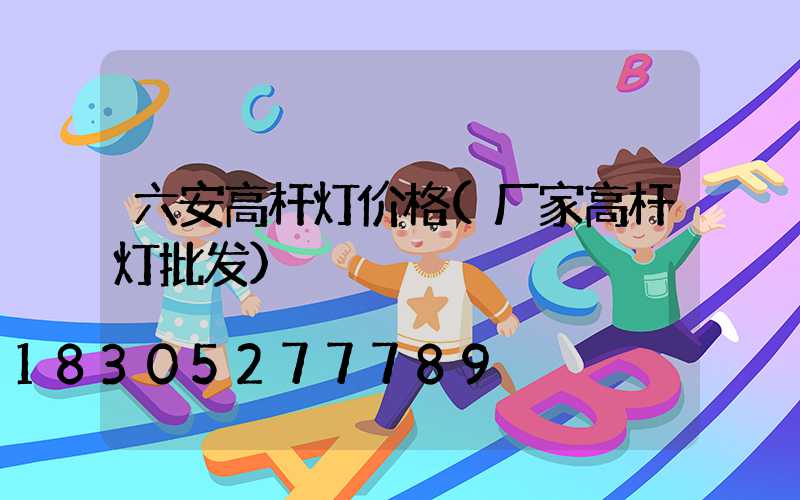 六安高杆灯价格(厂家高杆灯批发)
