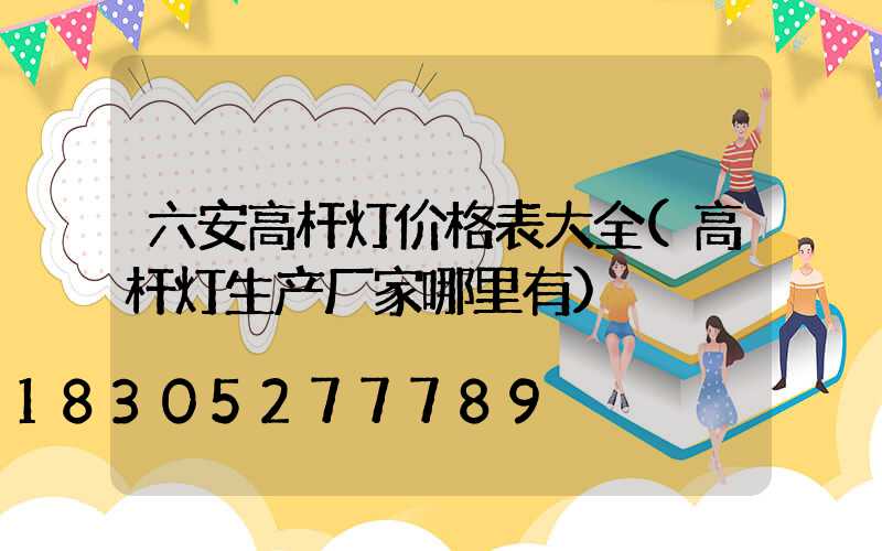 六安高杆灯价格表大全(高杆灯生产厂家哪里有)