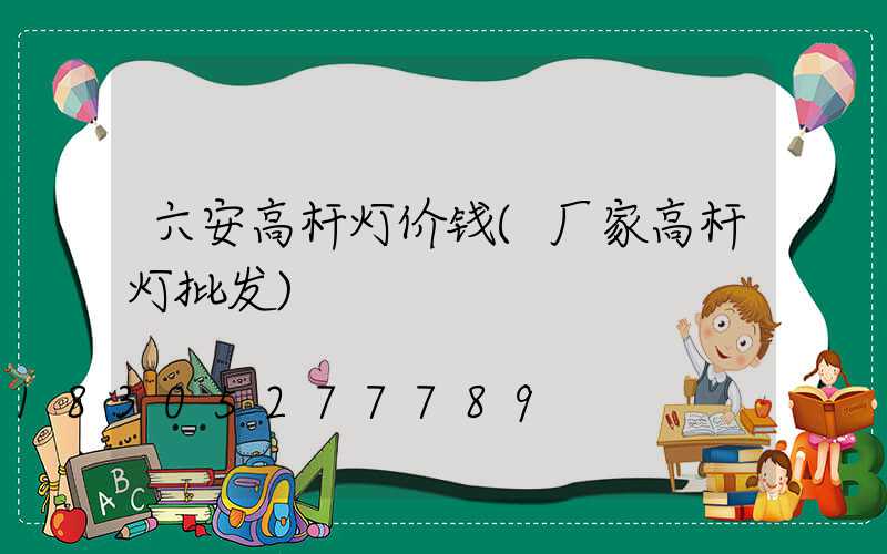 六安高杆灯价钱(厂家高杆灯批发)