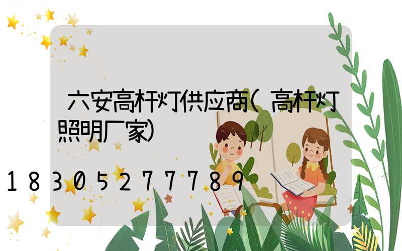 六安高杆灯供应商(高杆灯照明厂家)