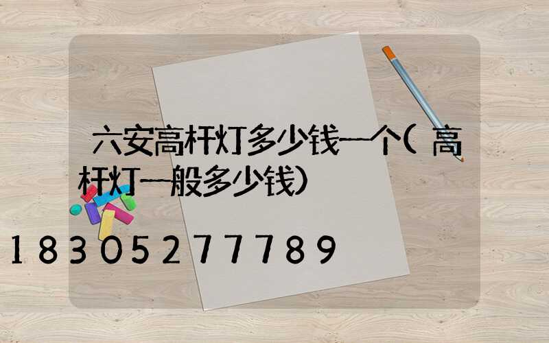 六安高杆灯多少钱一个(高杆灯一般多少钱)