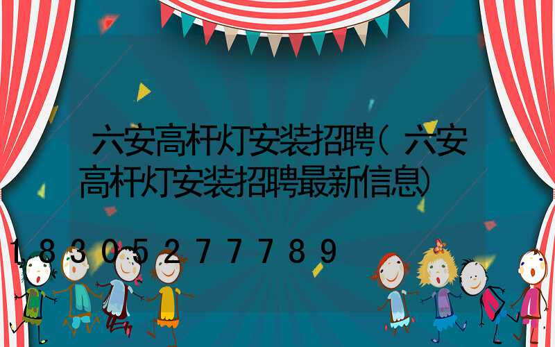 六安高杆灯安装招聘(六安高杆灯安装招聘最新信息)