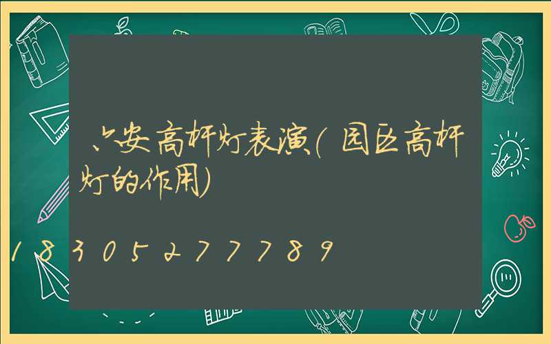 六安高杆灯表演(园区高杆灯的作用)