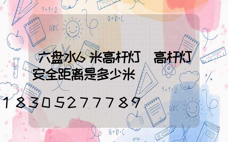 六盘水6米高杆灯(高杆灯安全距离是多少米)