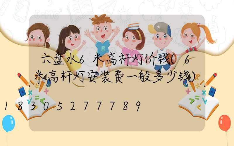 六盘水6米高杆灯价钱(6米高杆灯安装费一般多少钱)
