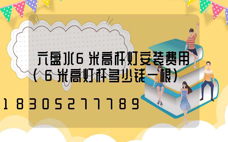 六盘水6米高杆灯安装费用(6米高灯杆多少钱一根)