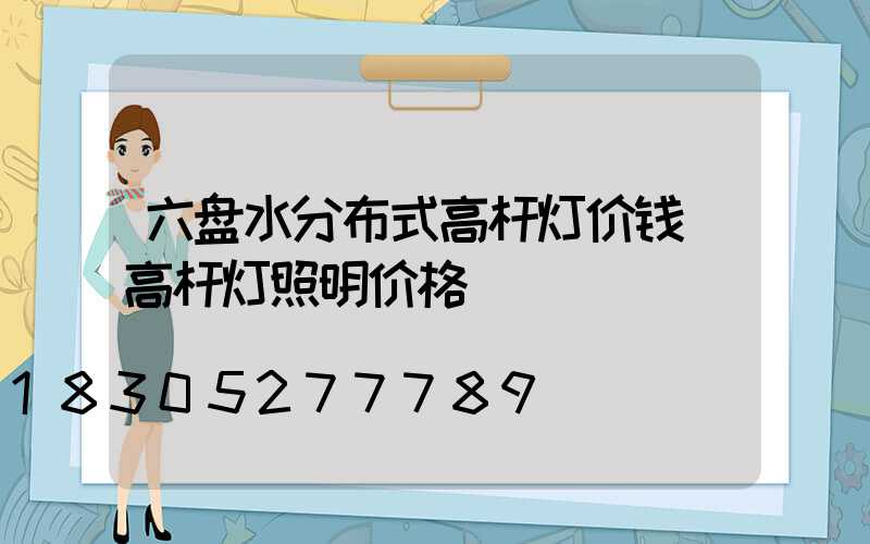 六盘水分布式高杆灯价钱(高杆灯照明价格)