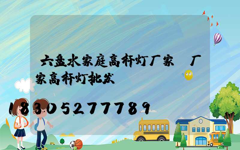 六盘水家庭高杆灯厂家(厂家高杆灯批发)