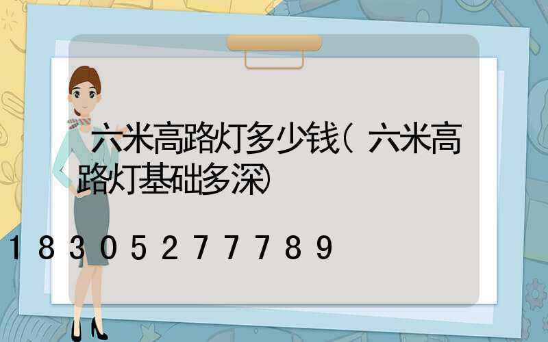 六米高路灯多少钱(六米高路灯基础多深)