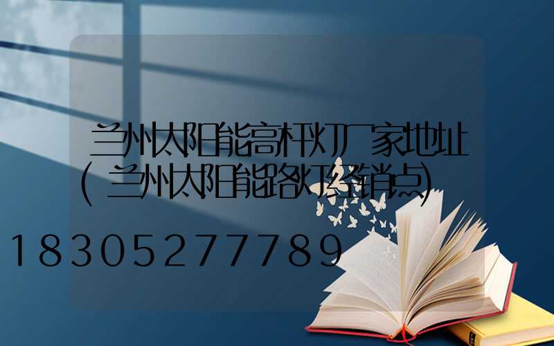 兰州太阳能高杆灯厂家地址(兰州太阳能路灯经销点)