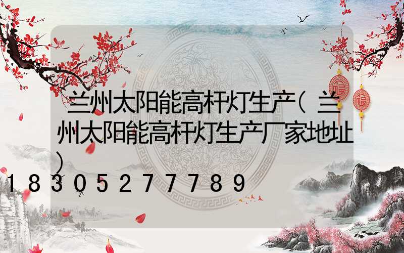 兰州太阳能高杆灯生产(兰州太阳能高杆灯生产厂家地址)