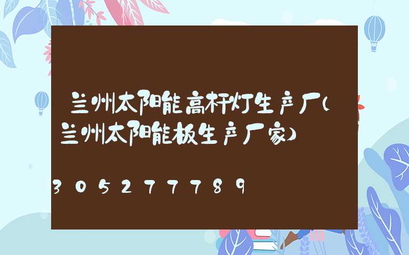 兰州太阳能高杆灯生产厂(兰州太阳能板生产厂家)