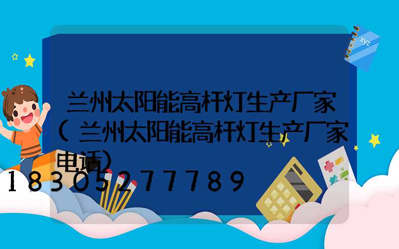 兰州太阳能高杆灯生产厂家(兰州太阳能高杆灯生产厂家电话)