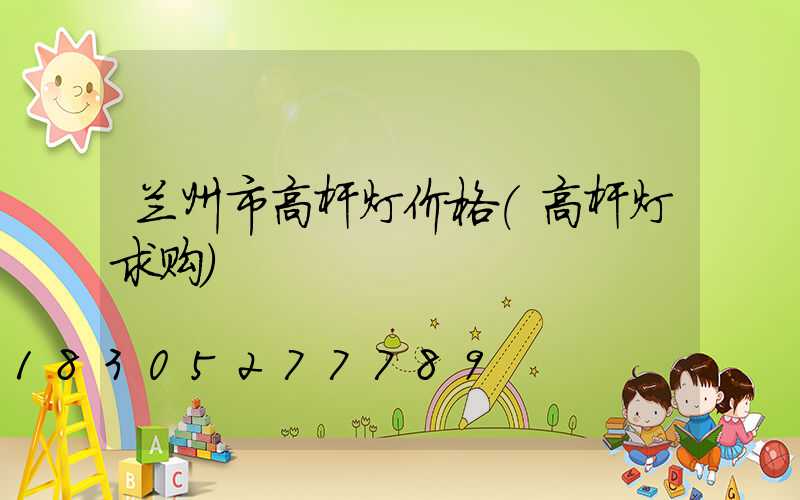 兰州市高杆灯价格(高杆灯求购)
