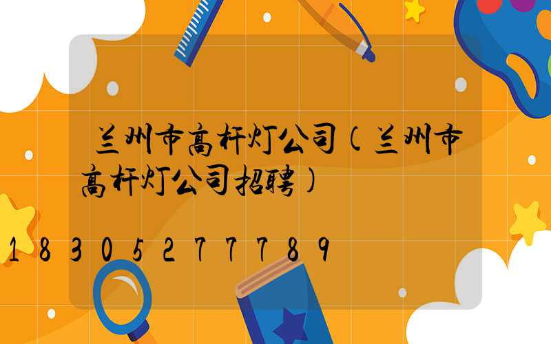 兰州市高杆灯公司(兰州市高杆灯公司招聘)