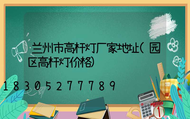 兰州市高杆灯厂家地址(园区高杆灯价格)
