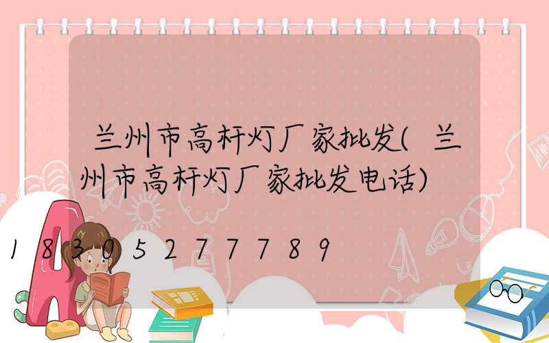 兰州市高杆灯厂家批发(兰州市高杆灯厂家批发电话)