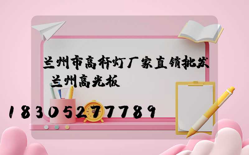兰州市高杆灯厂家直销批发(兰州高光板)