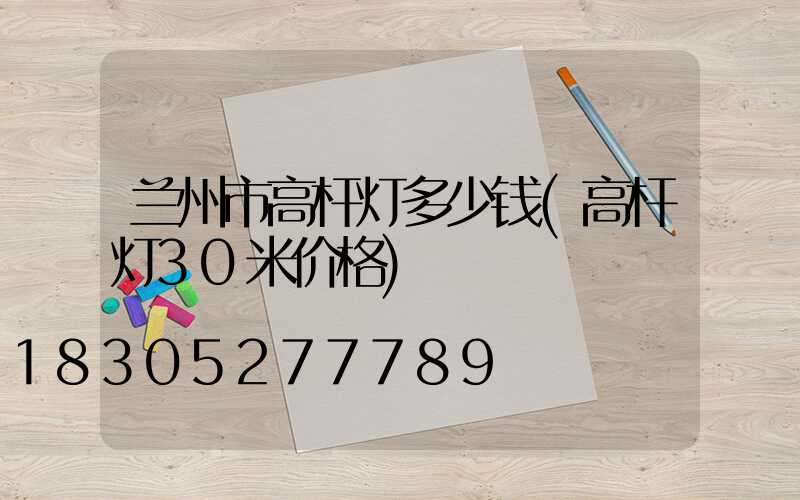 兰州市高杆灯多少钱(高杆灯30米价格)