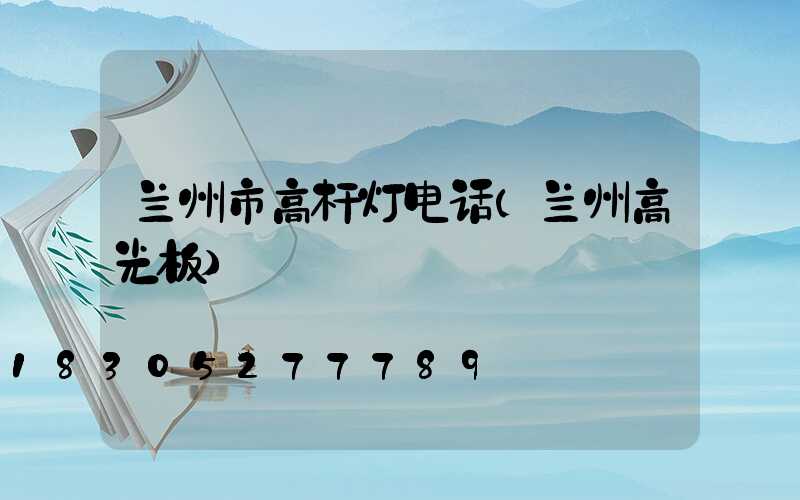 兰州市高杆灯电话(兰州高光板)