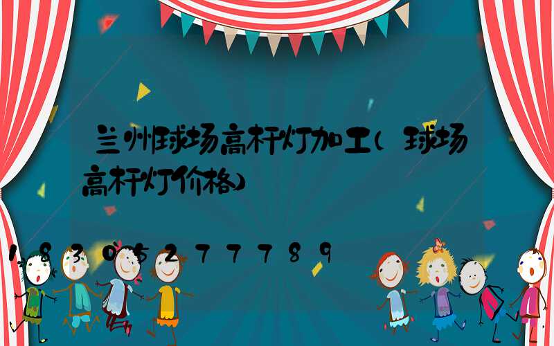 兰州球场高杆灯加工(球场高杆灯价格)