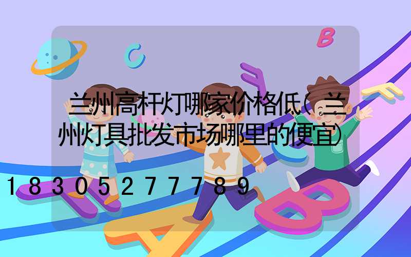 兰州高杆灯哪家价格低(兰州灯具批发市场哪里的便宜)