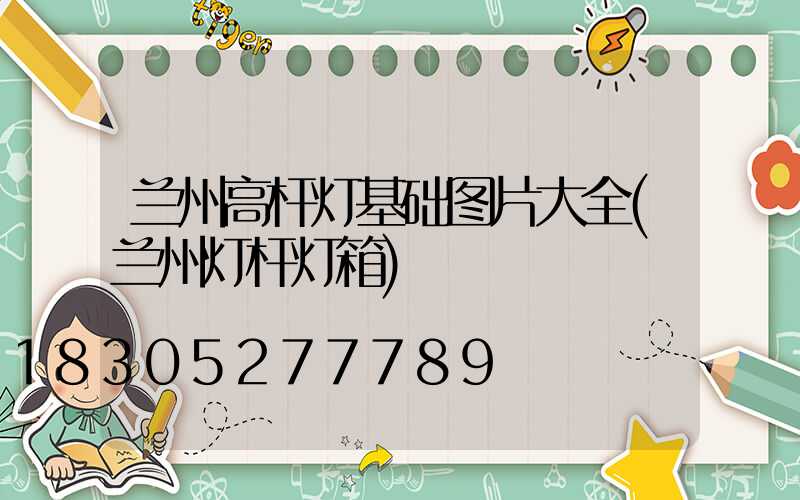 兰州高杆灯基础图片大全(兰州灯杆灯箱)